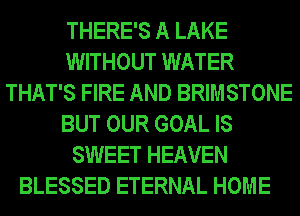 THERE'S A LAKE
WITHOUT WATER
THAT'S FIRE AND BRIMSTONE
BUT OUR GOAL IS
SWEET HEAVEN
BLESSED ETERNAL HOME