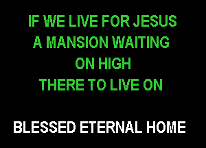 IF WE LIVE FOR JESUS
A MANSION WAITING
0N HIGH
THERE TO LIVE ON

BLESSED ETERNAL HOME