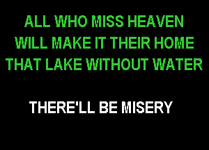 ALL WHO MISS HEAVEN
WILL MAKE IT THEIR HOME
THAT LAKE WITHOUT WATER

THERE'LL BE MISERY