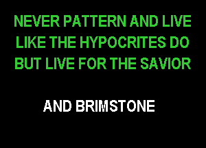 NEVER PATTERN AND LIVE
LIKE THE HYPOCRITES DO
BUT LIVE FOR THE SAVIOR

AND BRIMSTONE