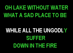 0H LAKE WITHOUT WATER
WHAT A SAD PLACE TO BE

WHILE ALL THE UNGODLY
SUFFER
DOWN IN THE FIRE