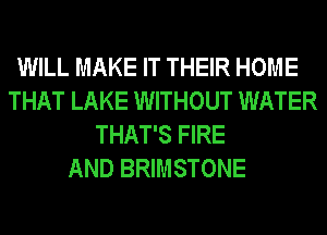 WILL MAKE IT THEIR HOME
THAT LAKE WITHOUT WATER
THAT'S FIRE

AND BRIMSTONE