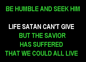 BE HUMBLE AND SEEK HIM

LIFE SATAN CAN'T GIVE
BUT THE SAVIOR
HAS SUFFERED
THAT WE COULD ALL LIVE