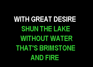 WITH GREAT DESIRE
SHUN THE LAKE
WITHOUT WATER

THAT'S BRIMSTONE
AND FIRE