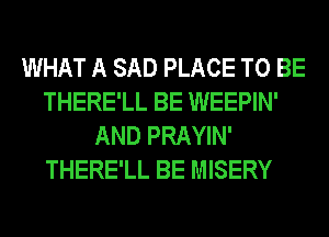 WHAT A SAD PLACE TO BE
THERE'LL BE WEEPIN'
AND PRAYIN'
THERE'LL BE MISERY