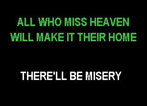 ALL WHO MISS HEAVEN
WILL MAKE IT THEIR HOME

THERE'LL BE MISERY