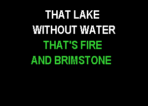 THAT LAKE
WITHOUT WATER
THAT'S FIRE

AND BRIMSTONE