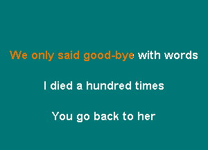 We only said good-bye with words

I died a hundred times

You go back to her