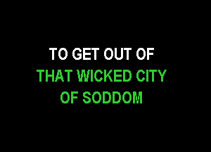 TO GET OUT OF
THAT WICKED CITY

OF SODDOM