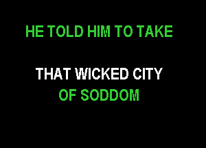 HE TOLD HIM TO TAKE

THAT WICKED CITY

OF SODDOM