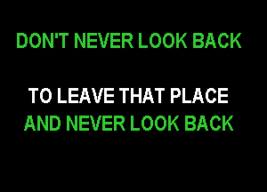 DON'T NEVER LOOK BACK

TO LEAVE THAT PLACE
AND NEVER LOOK BACK