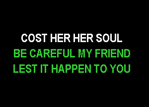 COST HER HER SOUL
BE CAREFUL MY FRIEND
LEST IT HAPPEN TO YOU