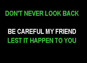 DON'T NEVER LOOK BACK

BE CAREFUL MY FRIEND
LEST IT HAPPEN TO YOU