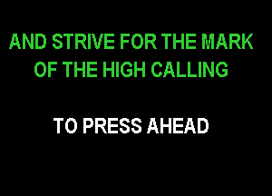 AND STRIVE FOR THE MARK
OF THE HIGH CALLING

T0 PRESS AHEAD