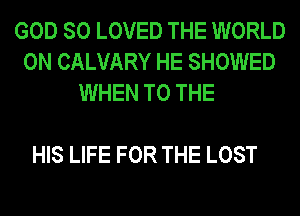 GOD SO LOVED THE WORLD
0N CALVARY HE SHOWED
WHEN TO THE

HIS LIFE FOR THE LOST