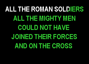 ALL THE ROMAN SOLDIERS
ALL THE MIGHTY MEN
COULD NOT HAVE
JOINED THEIR FORCES
AND ON THE CROSS