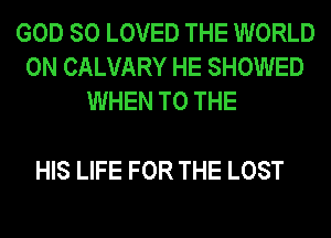 GOD SO LOVED THE WORLD
0N CALVARY HE SHOWED
WHEN TO THE

HIS LIFE FOR THE LOST