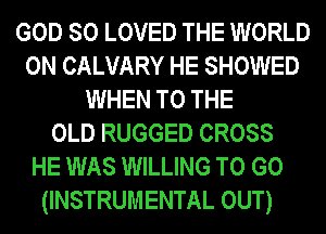 GOD SO LOVED THE WORLD
0N CALVARY HE SHOWED
WHEN TO THE
OLD RUGGED CROSS
HE WAS WILLING TO GO

(INSTRUMENTAL OUT)