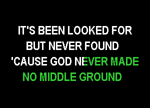 IT'S BEEN LOOKED FOR
BUT NEVER FOUND
'CAUSE GOD NEVER MADE
N0 MIDDLE GROUND