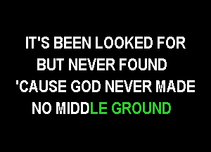 IT'S BEEN LOOKED FOR
BUT NEVER FOUND
'CAUSE GOD NEVER MADE
N0 MIDDLE GROUND