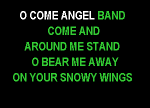 0 COME ANGEL BAND
COME AND
AROUND ME STAND
0 BEAR ME AWAY
ON YOUR SNOWY WINGS