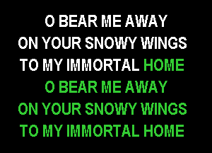 0 BEAR ME AWAY
ON YOUR SNOWY WINGS
TO MY IMMORTAL HOME

0 BEAR ME AWAY
ON YOUR SNOWY WINGS
TO MY IMMORTAL HOME