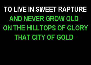 TO LIVE IN SWEET RAPTURE
AND NEVER GROW OLD
ON THE HILLTOPS 0F GLORY
THAT CITY OF GOLD