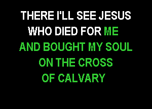 THERE I'LL SEE JESUS
WHO DIED FOR ME
AND BOUGHT MY SOUL
ON THE CROSS
0F CALVARY