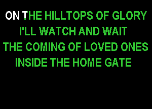 ON THE HILLTOPS 0F GLORY
I'LL WATCH AND WAIT
THE COMING 0F LOVED ONES
INSIDE THE HOME GATE