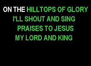 ON THE HILLTOPS 0F GLORY
I'LL SHOUT AND SING
PRAISES T0 JESUS
MY LORD AND KING
