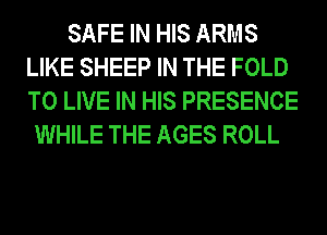 SAFE IN HIS ARMS
LIKE SHEEP IN THE FOLD
TO LIVE IN HIS PRESENCE

WHILE THE AGES ROLL