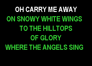 0H CARRY ME AWAY
0N SNOWY WHITE WINGS
TO THE HILLTOPS
0F GLORY
WHERE THE ANGELS SING