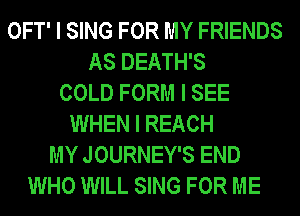 OFT' I SING FOR MY FRIENDS
AS DEATH'S
COLD FORM I SEE
WHEN I REACH
MY JOURNEY'S END
WHO WILL SING FOR ME