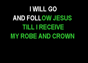 IWILL G0
AND FOLLOW JESUS
TILL I RECEIVE

MY ROBE AND CROWN
