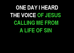 ONEDAYIHEARD
THE VOICE OF JESUS
CALLING ME FROM

A LIFE OF SIN