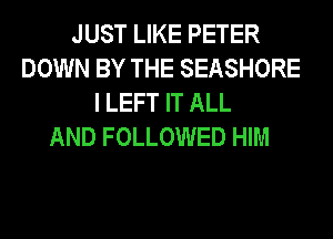 JUST LIKE PETER
DOWN BY THE SEASHORE
I LEFT IT ALL
AND FOLLOWED HIM