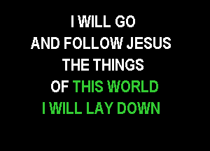 IWILL G0
AND FOLLOW JESUS
THE THINGS

OF THIS WORLD
IWILL LAY DOWN