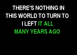 THERE'S NOTHING IN
THIS WORLD TO TURN T0
ILEFTFTALL

MANY YEARS AGO