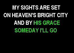 MY SIGHTS ARE SET
0N HEAVEN'S BRIGHT CITY
AND BY HIS GRACE
SOMEDAY I'LL G0