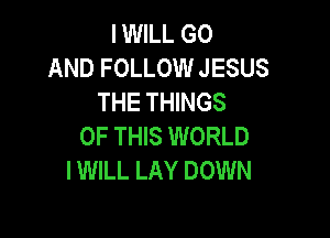 IWILL G0
AND FOLLOW JESUS
THE THINGS

OF THIS WORLD
IWILL LAY DOWN