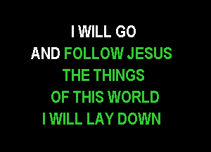 IWILL G0
AND FOLLOW JESUS
THE THINGS

OF THIS WORLD
IWILL LAY DOWN