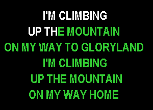 I'M CLIMBING
UP THE MOUNTAIN
ON MY WAY TO GLORYLAND
I'M CLIMBING
UP THE MOUNTAIN
ON MY WAY HOME