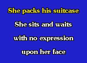 She packs his suitcase
She sits and waits
with no expression

upon her face