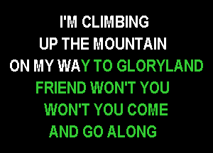 I'M CLIMBING
UP THE MOUNTAIN
ON MY WAY TO GLORYLAND
FRIEND WON'T YOU
WON'T YOU COME
AND GO ALONG