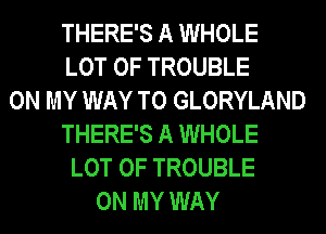 THERE'S A WHOLE
LOT OF TROUBLE
ON MY WAY TO GLORYLAND
THERE'S A WHOLE
LOT OF TROUBLE
ON MY WAY