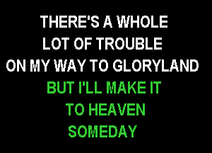 THERE'S A WHOLE
LOT OF TROUBLE
ON MY WAY TO GLORYLAND
BUT I'LL MAKE IT
TO HEAVEN
SOMEDAY