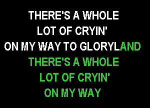 THERE'S A WHOLE
LOT OF CRYIN'
ON MY WAY TO GLORYLAND
THERE'S A WHOLE
LOT OF CRYIN'
ON MY WAY