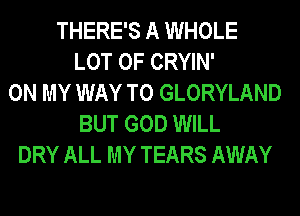 THERE'S A WHOLE
LOT OF CRYIN'
ON MY WAY TO GLORYLAND
BUT GOD WILL
DRY ALL MY TEARS AWAY
