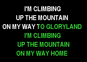 I'M CLIMBING
UP THE MOUNTAIN
ON MY WAY TO GLORYLAND
I'M CLIMBING
UP THE MOUNTAIN
ON MY WAY HOME