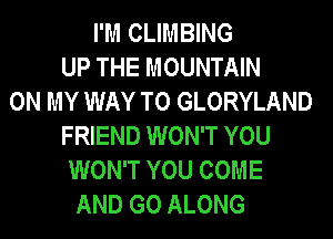 I'M CLIMBING
UP THE MOUNTAIN
ON MY WAY TO GLORYLAND
FRIEND WON'T YOU
WON'T YOU COME
AND GO ALONG